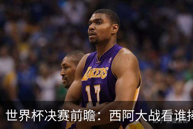 世界杯决赛前瞻：西阿大战看谁捧大力神杯 一人冲击历史神迹