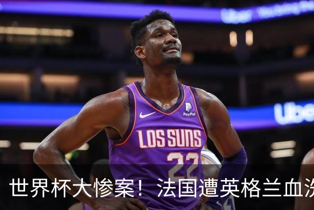 世界杯大惨案！法国遭英格兰血洗，半场0-4太离谱，球员想去度假