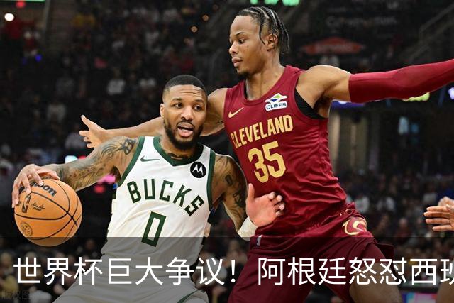 世界杯巨大争议！阿根廷怒怼西班牙不公平优势，夺冠天平彻底倾斜