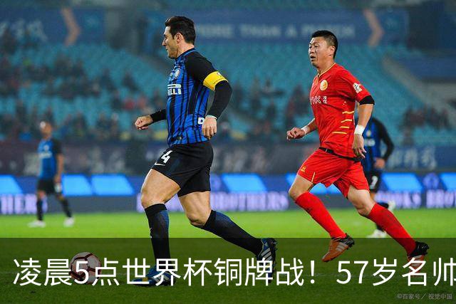 凌晨5点世界杯铜牌战！57岁名帅谢幕 首发曝光：姆巴佩冲金靴