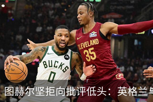 图赫尔坚拒向批评低头：英格兰与西班牙阿根廷仍有差距，但追赶永不停止