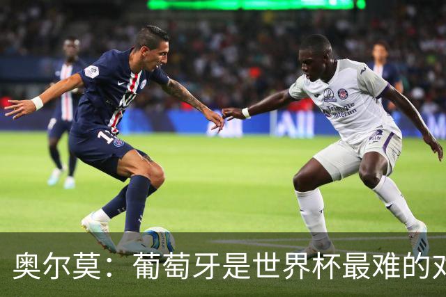 奥尔莫：葡萄牙是世界杯最难的对手之一，西班牙希望继续创造历史