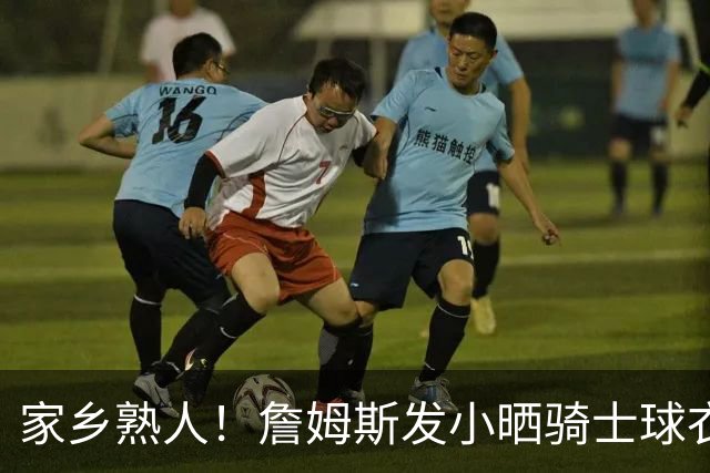家乡熟人！詹姆斯发小晒骑士球衣照：欢迎回家勒布朗 他要回家了