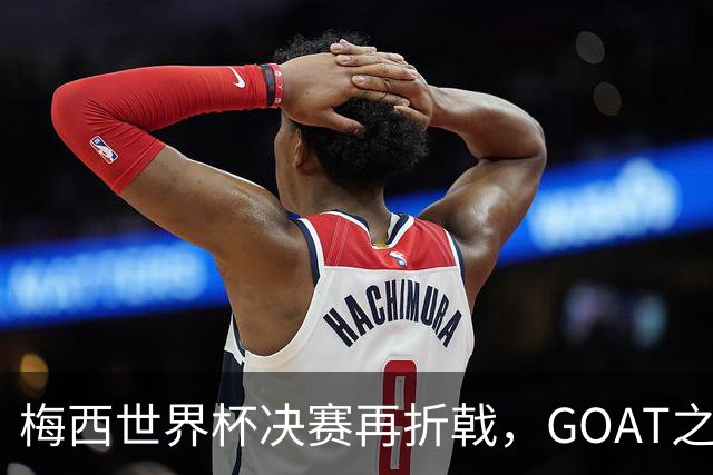 梅西世界杯决赛再折戟，GOAT之争反而盖棺定论：这早已不是一场公平对决