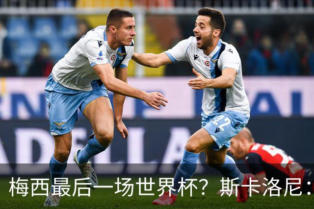 梅西最后一场世界杯？斯卡洛尼：谁知道呢？我们还没聊过这个