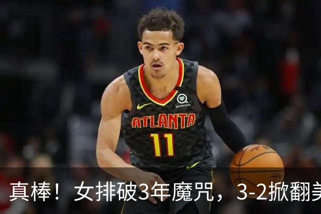真棒！女排破3年魔咒，3-2掀翻美国后，半决赛斗土耳其有望进决赛