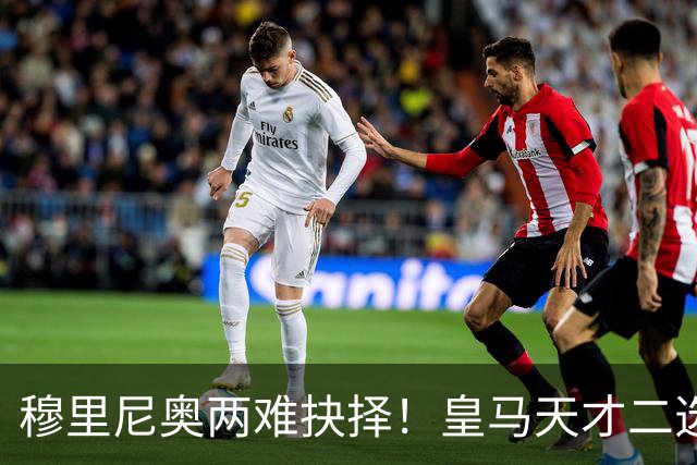 穆里尼奥两难抉择！皇马天才二选一！伯纳乌超新星或再度离队