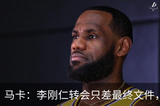 马卡：李刚仁转会只差最终文件，其亚洲影响力超姆巴佩