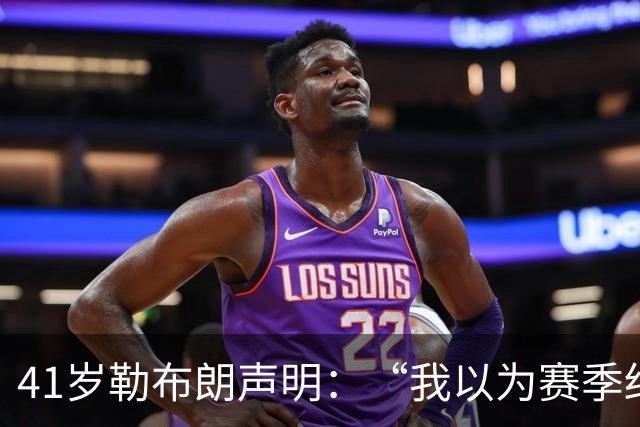 41岁勒布朗声明：“我以为赛季结束就退役了”，最终加盟76人